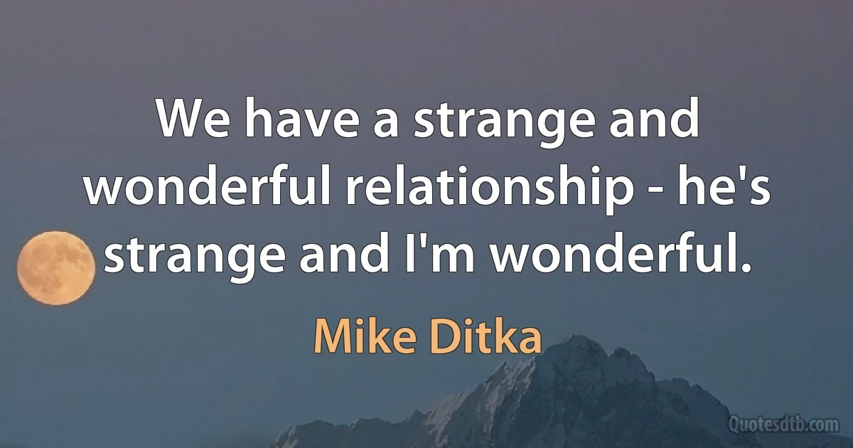 We have a strange and wonderful relationship - he's strange and I'm wonderful. (Mike Ditka)