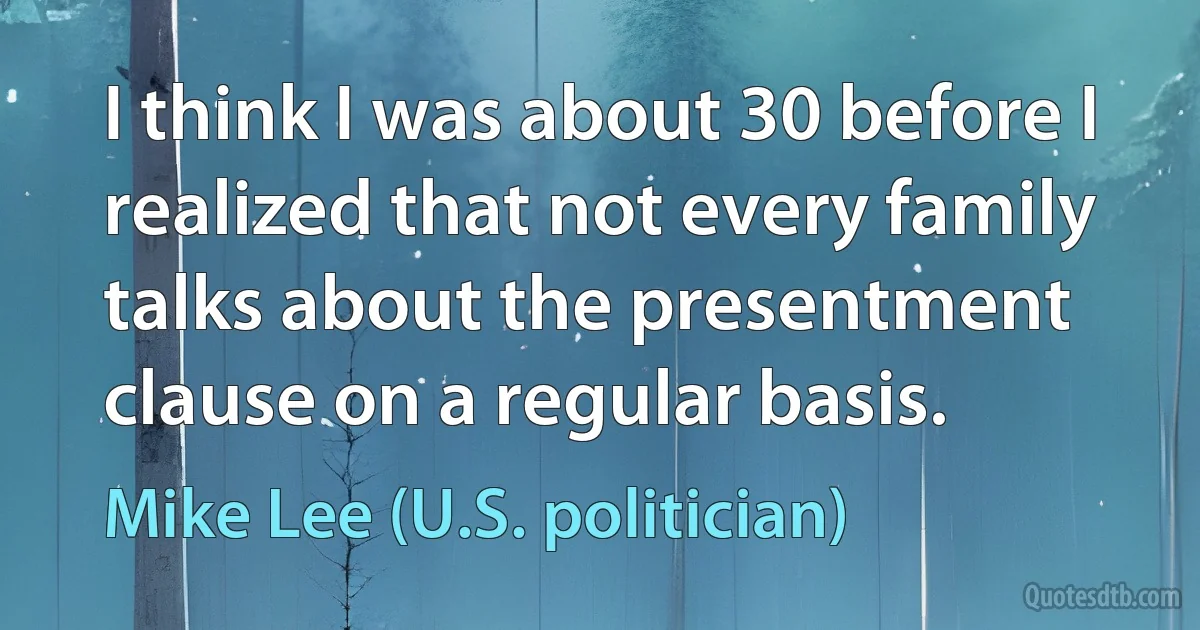 I think I was about 30 before I realized that not every family talks about the presentment clause on a regular basis. (Mike Lee (U.S. politician))