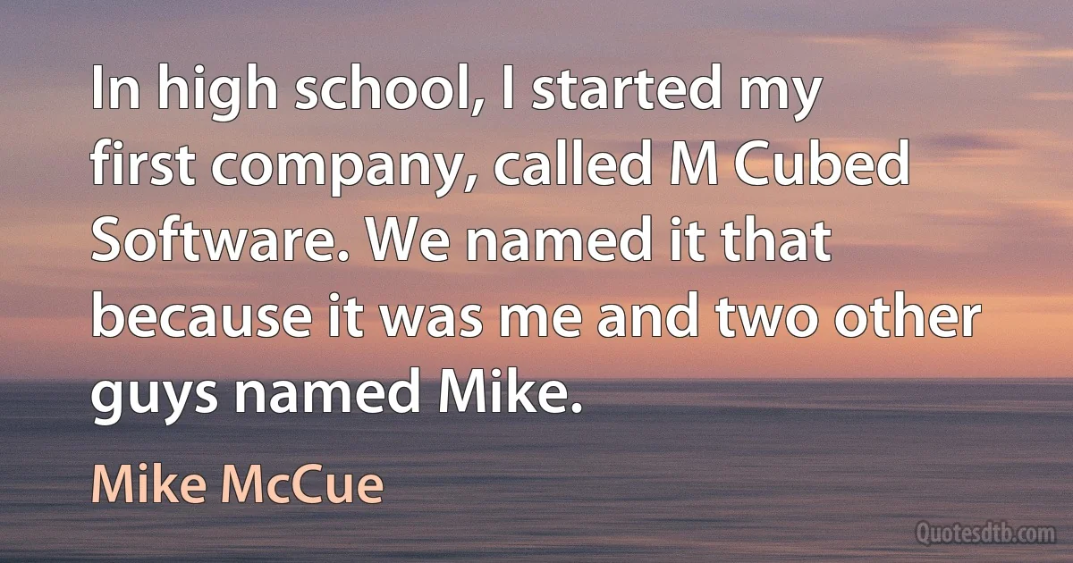 In high school, I started my first company, called M Cubed Software. We named it that because it was me and two other guys named Mike. (Mike McCue)