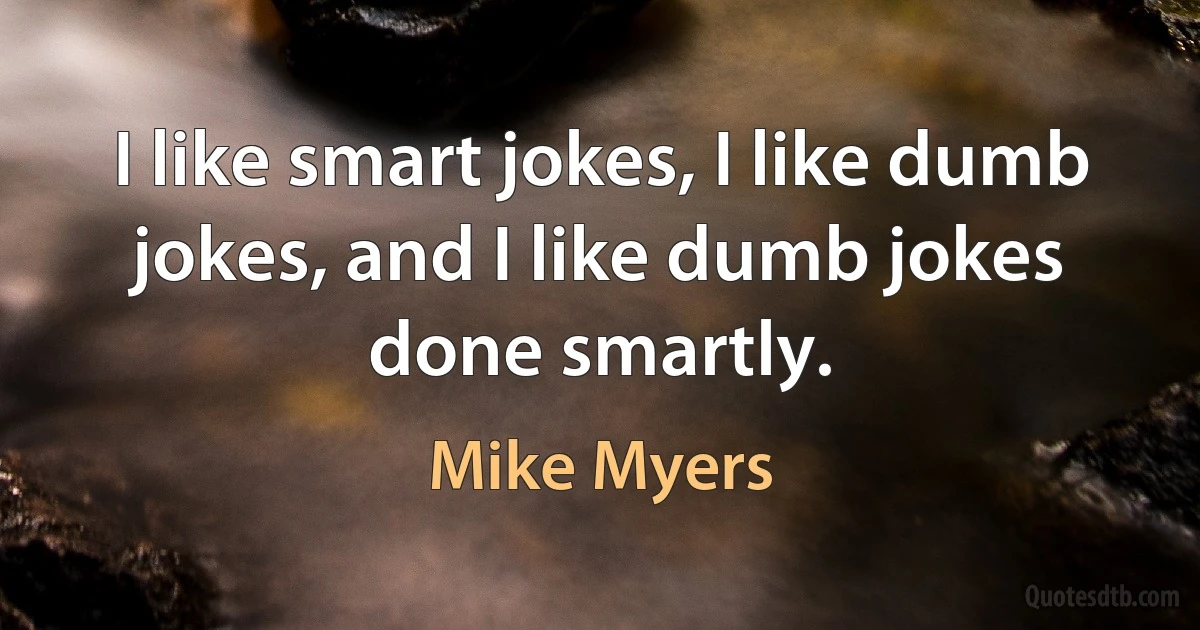 I like smart jokes, I like dumb jokes, and I like dumb jokes done smartly. (Mike Myers)