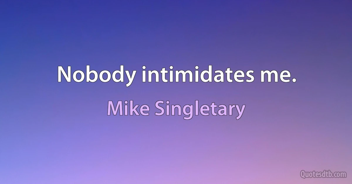 Nobody intimidates me. (Mike Singletary)