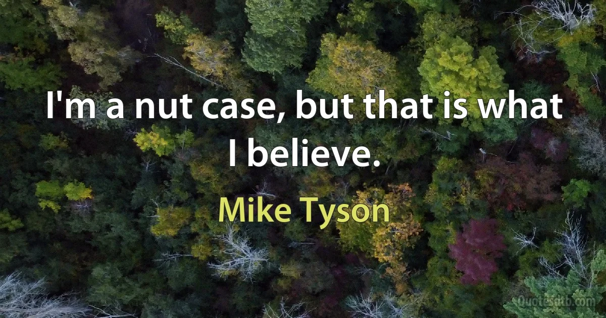 I'm a nut case, but that is what I believe. (Mike Tyson)