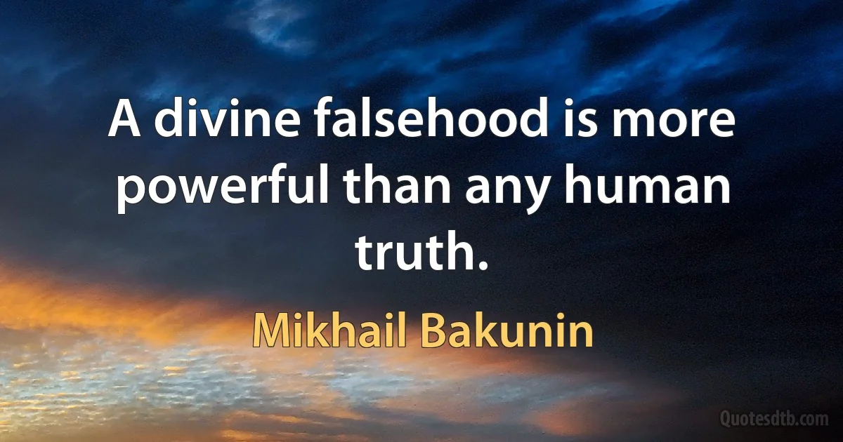 A divine falsehood is more powerful than any human truth. (Mikhail Bakunin)