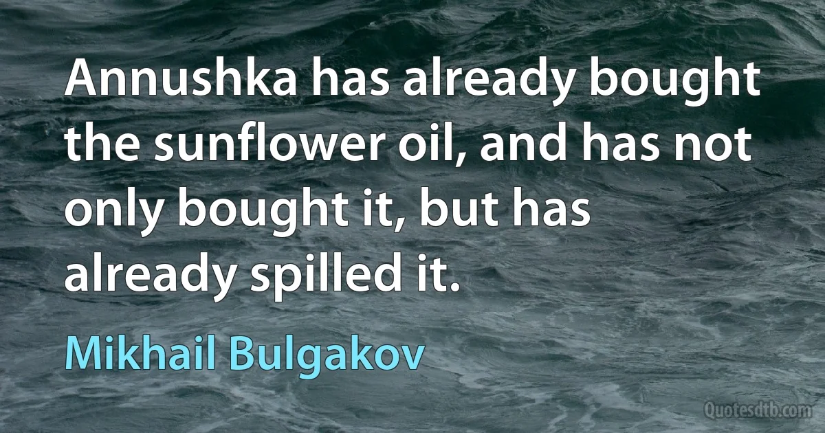 Annushka has already bought the sunflower oil, and has not only bought it, but has already spilled it. (Mikhail Bulgakov)