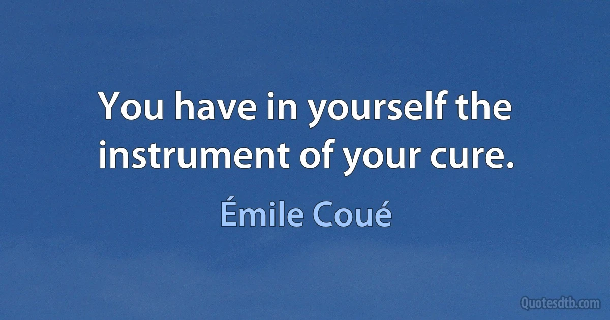 You have in yourself the instrument of your cure. (Émile Coué)