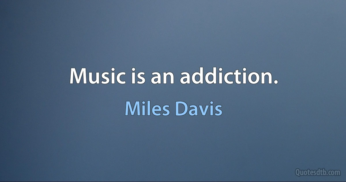 Music is an addiction. (Miles Davis)