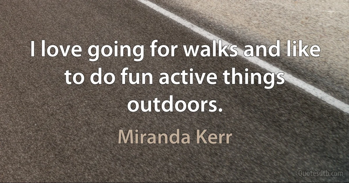 I love going for walks and like to do fun active things outdoors. (Miranda Kerr)