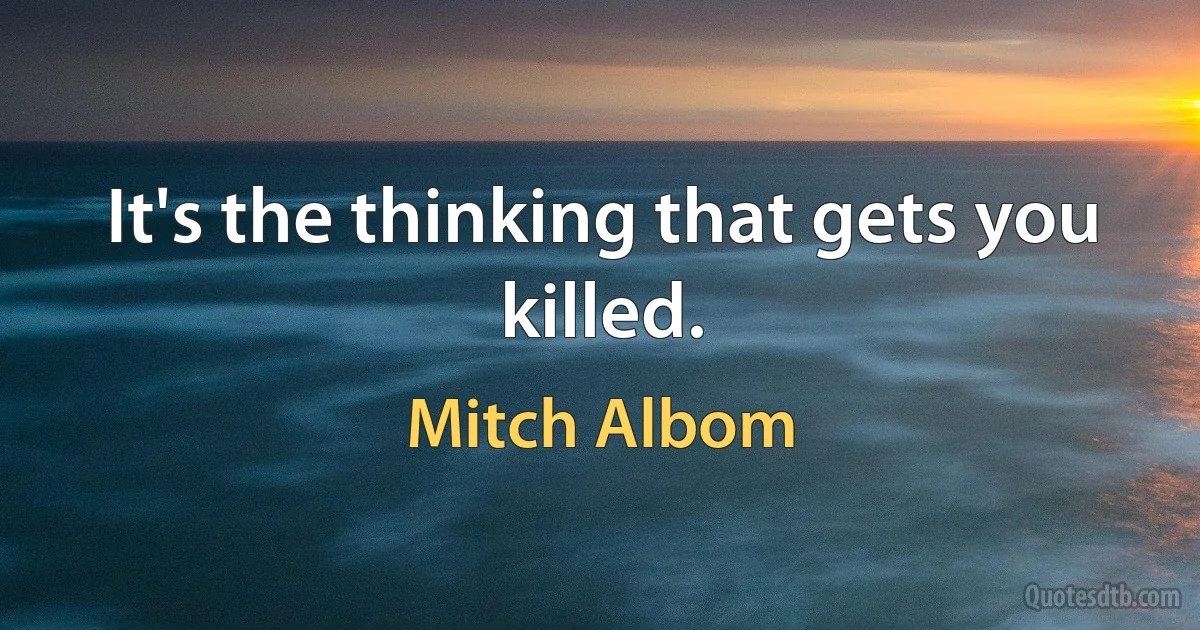 It's the thinking that gets you killed. (Mitch Albom)