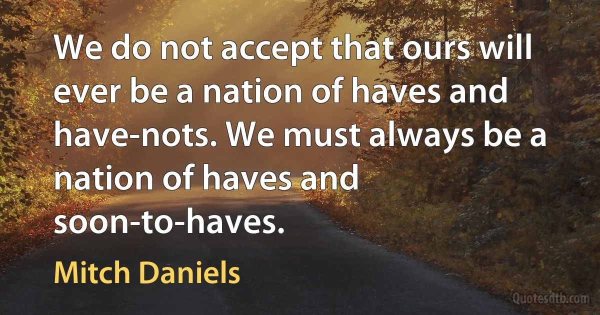 We do not accept that ours will ever be a nation of haves and have-nots. We must always be a nation of haves and soon-to-haves. (Mitch Daniels)