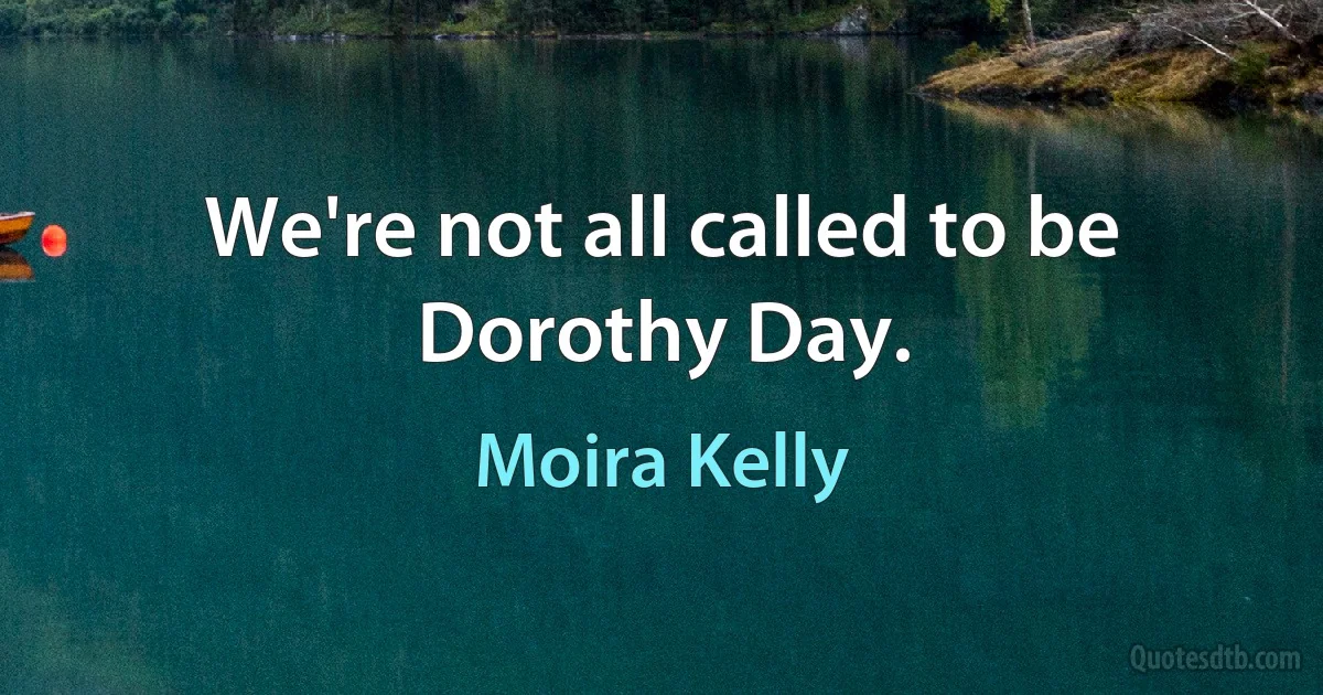 We're not all called to be Dorothy Day. (Moira Kelly)