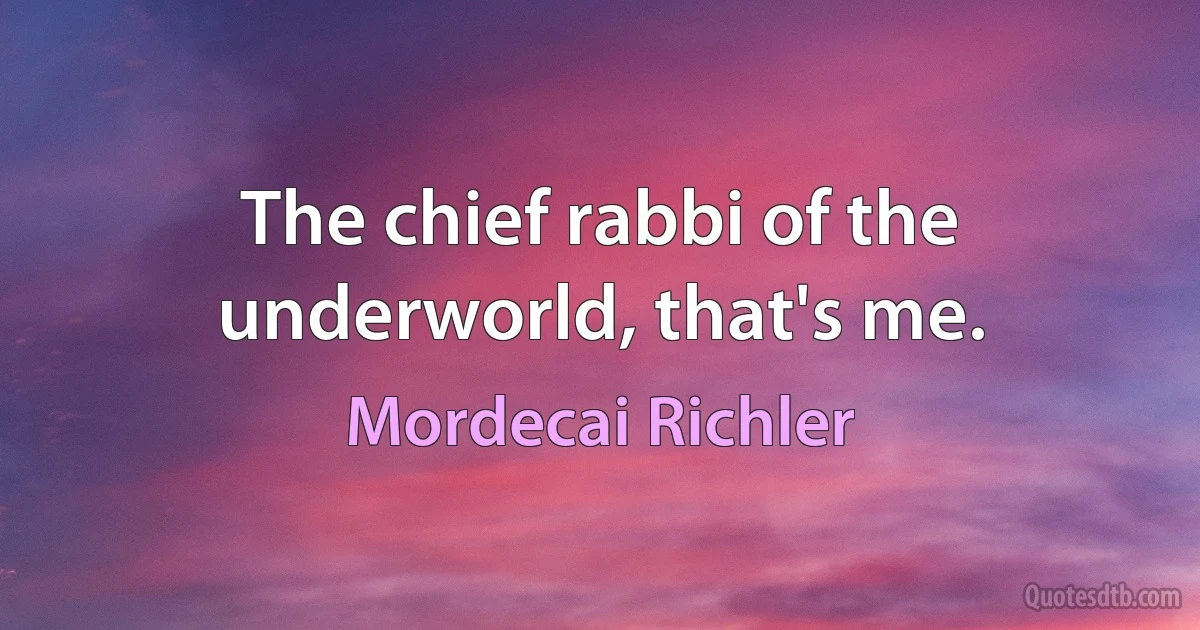 The chief rabbi of the underworld, that's me. (Mordecai Richler)