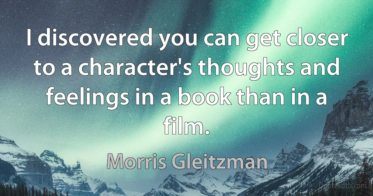 I discovered you can get closer to a character's thoughts and feelings in a book than in a film. (Morris Gleitzman)