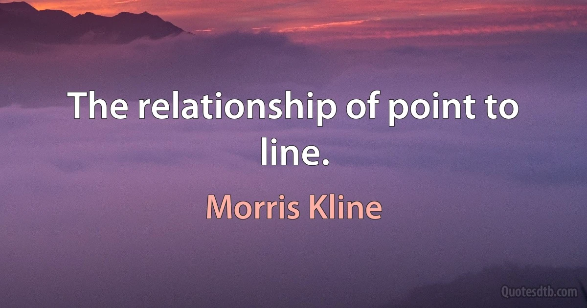 The relationship of point to line. (Morris Kline)