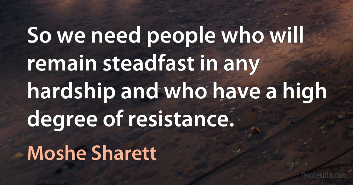 So we need people who will remain steadfast in any hardship and who have a high degree of resistance. (Moshe Sharett)