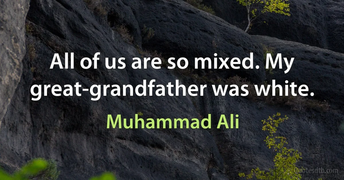 All of us are so mixed. My great-grandfather was white. (Muhammad Ali)