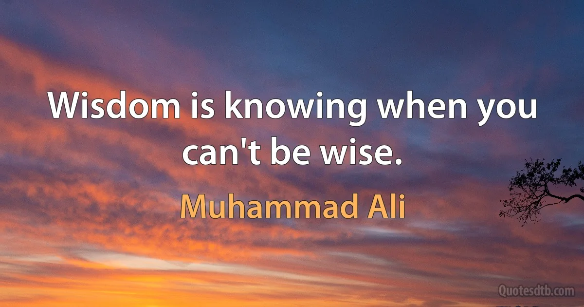 Wisdom is knowing when you can't be wise. (Muhammad Ali)