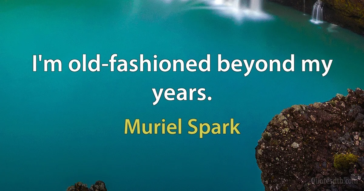 I'm old-fashioned beyond my years. (Muriel Spark)