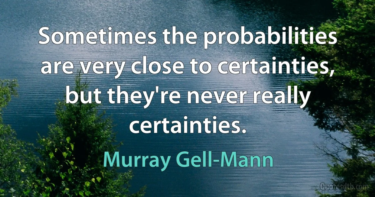 Sometimes the probabilities are very close to certainties, but they're never really certainties. (Murray Gell-Mann)