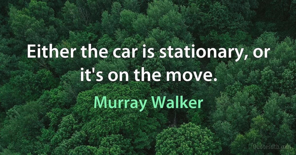 Either the car is stationary, or it's on the move. (Murray Walker)