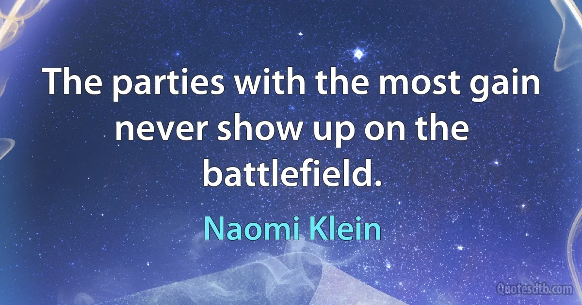 The parties with the most gain never show up on the battlefield. (Naomi Klein)