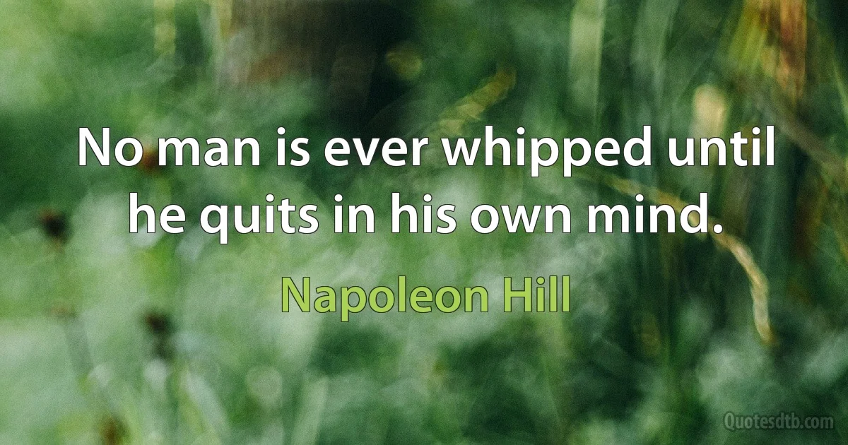 No man is ever whipped until he quits in his own mind. (Napoleon Hill)