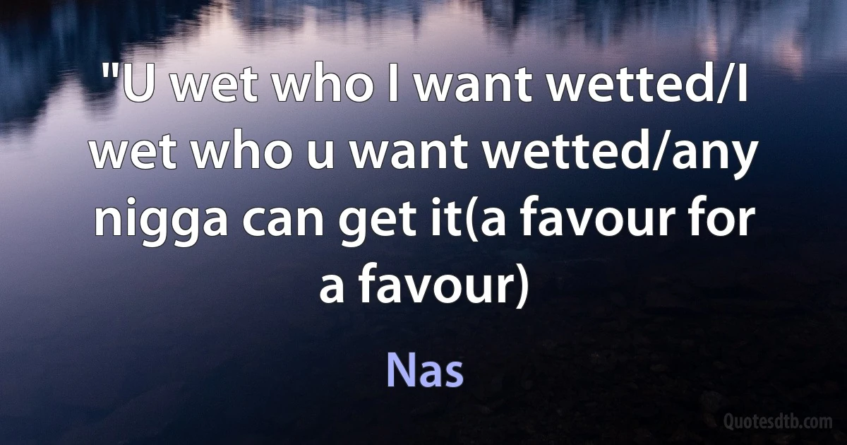 "U wet who I want wetted/I wet who u want wetted/any nigga can get it(a favour for a favour) (Nas)