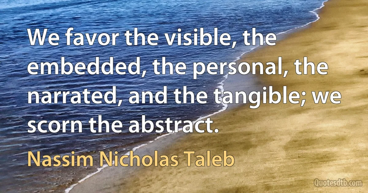 We favor the visible, the embedded, the personal, the narrated, and the tangible; we scorn the abstract. (Nassim Nicholas Taleb)