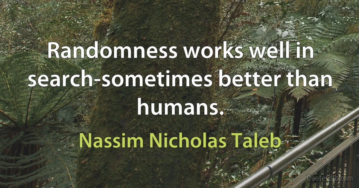 Randomness works well in search-sometimes better than humans. (Nassim Nicholas Taleb)