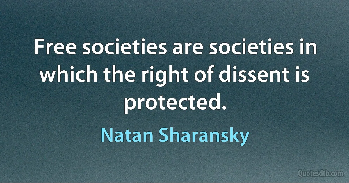 Free societies are societies in which the right of dissent is protected. (Natan Sharansky)