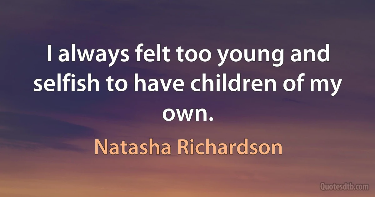 I always felt too young and selfish to have children of my own. (Natasha Richardson)