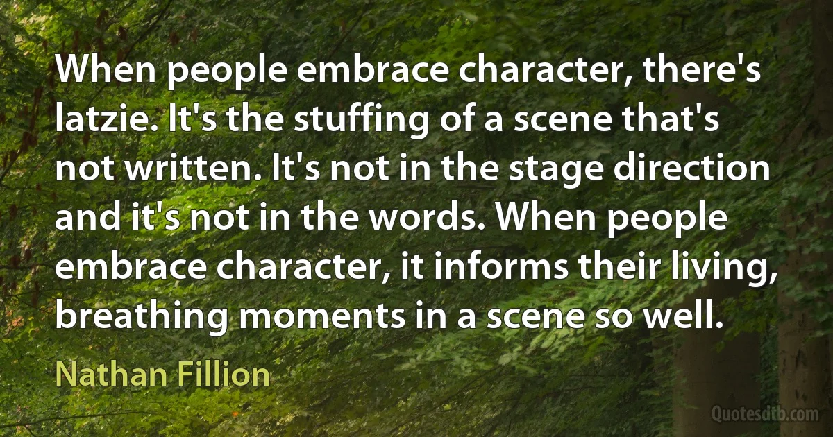 When people embrace character, there's latzie. It's the stuffing of a scene that's not written. It's not in the stage direction and it's not in the words. When people embrace character, it informs their living, breathing moments in a scene so well. (Nathan Fillion)