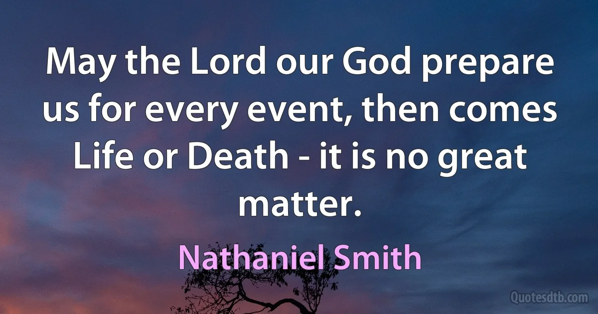 May the Lord our God prepare us for every event, then comes Life or Death - it is no great matter. (Nathaniel Smith)