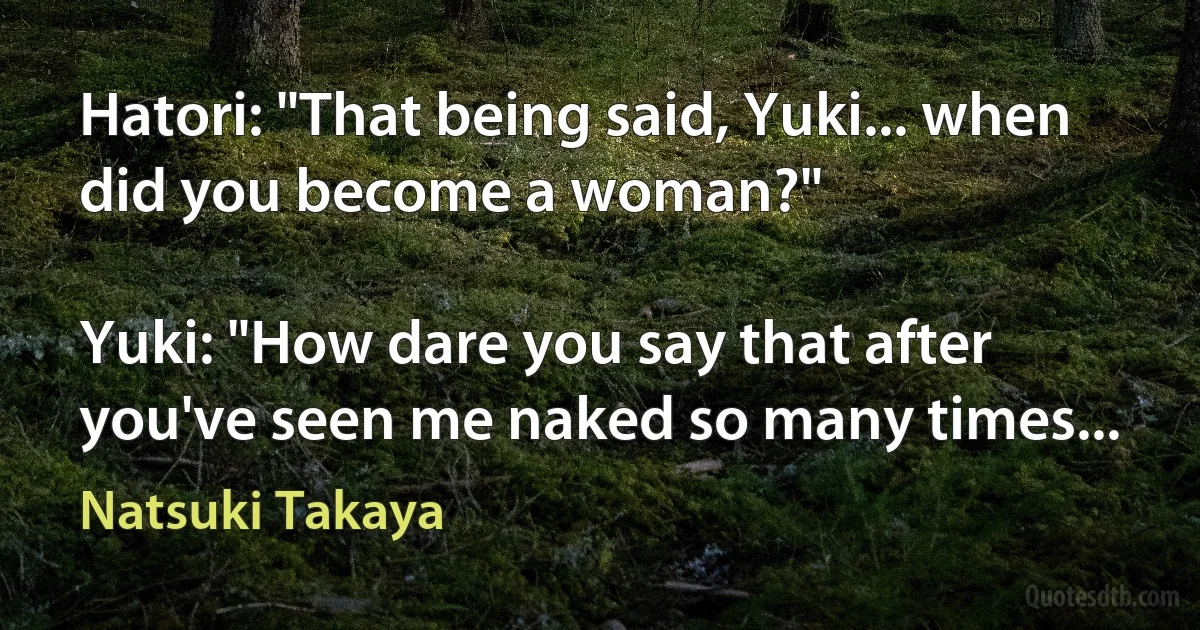 Hatori: "That being said, Yuki... when did you become a woman?"

Yuki: "How dare you say that after you've seen me naked so many times... (Natsuki Takaya)