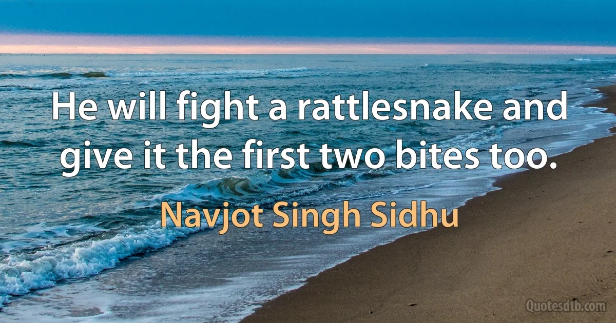 He will fight a rattlesnake and give it the first two bites too. (Navjot Singh Sidhu)