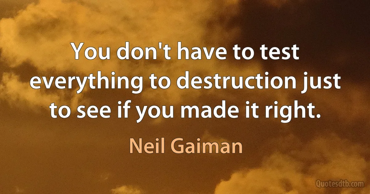 You don't have to test everything to destruction just to see if you made it right. (Neil Gaiman)