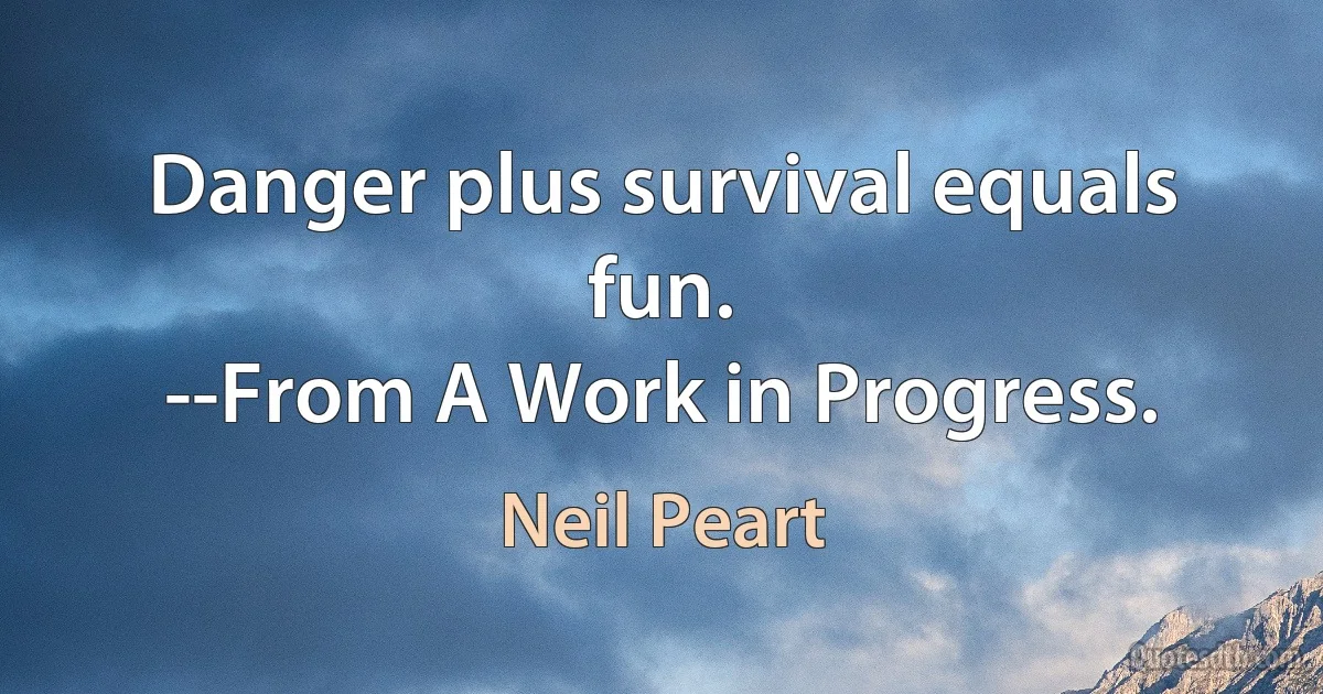 Danger plus survival equals fun.
--From A Work in Progress. (Neil Peart)