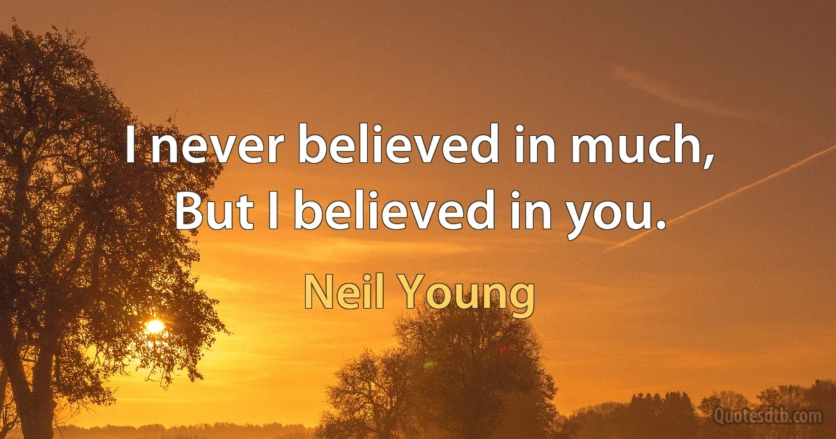 I never believed in much,
But I believed in you. (Neil Young)