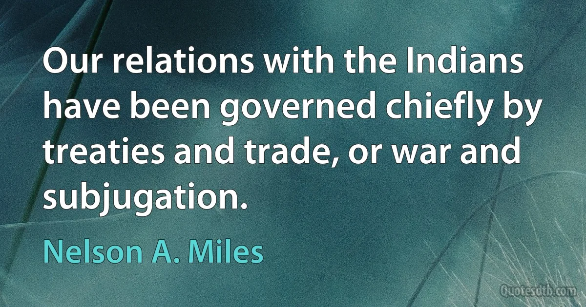 Our relations with the Indians have been governed chiefly by treaties and trade, or war and subjugation. (Nelson A. Miles)