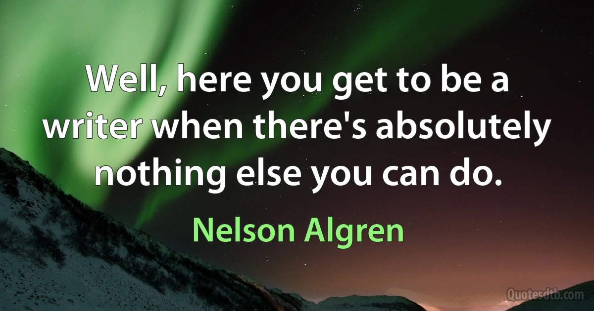 Well, here you get to be a writer when there's absolutely nothing else you can do. (Nelson Algren)