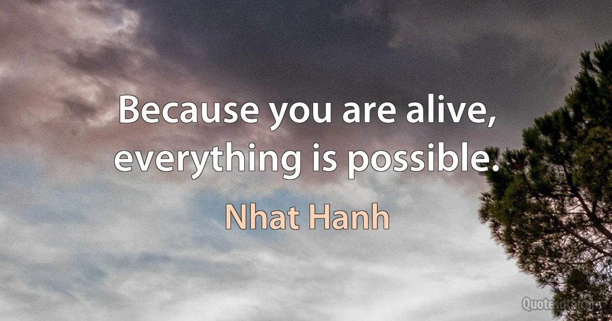 Because you are alive, everything is possible. (Nhat Hanh)