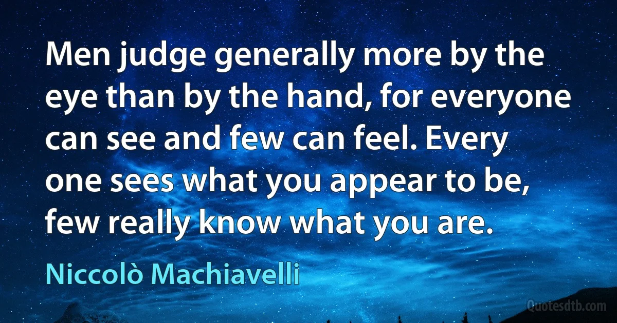 Men judge generally more by the eye than by the hand, for everyone can see and few can feel. Every one sees what you appear to be, few really know what you are. (Niccolò Machiavelli)