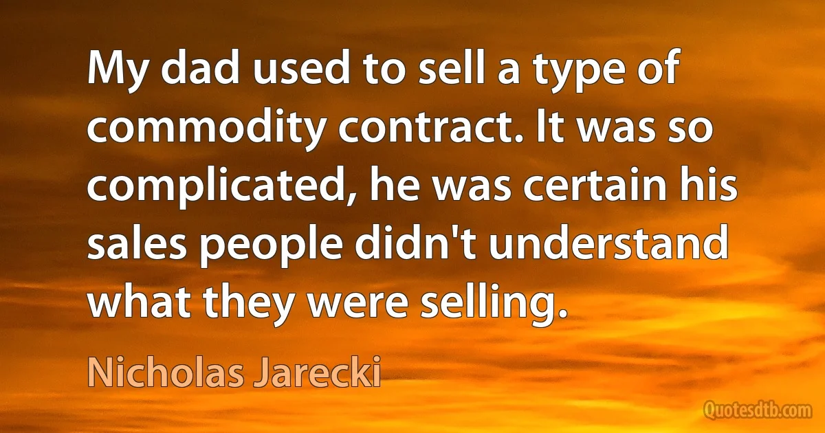 My dad used to sell a type of commodity contract. It was so complicated, he was certain his sales people didn't understand what they were selling. (Nicholas Jarecki)