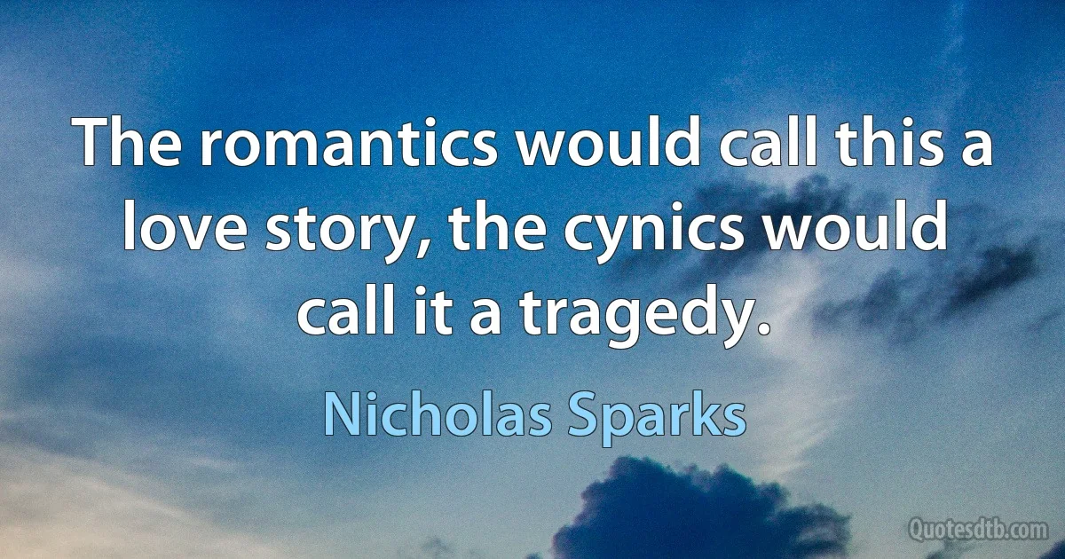 The romantics would call this a love story, the cynics would call it a tragedy. (Nicholas Sparks)