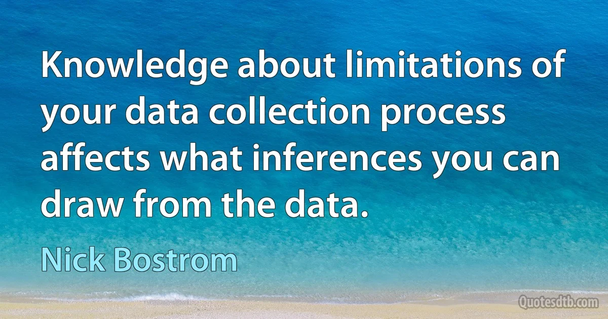 Knowledge about limitations of your data collection process affects what inferences you can draw from the data. (Nick Bostrom)