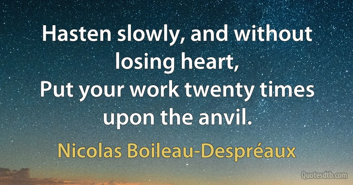 Hasten slowly, and without losing heart,
Put your work twenty times upon the anvil. (Nicolas Boileau-Despréaux)