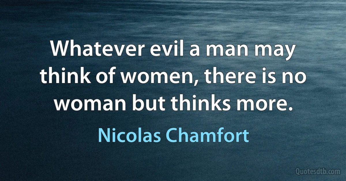 Whatever evil a man may think of women, there is no woman but thinks more. (Nicolas Chamfort)