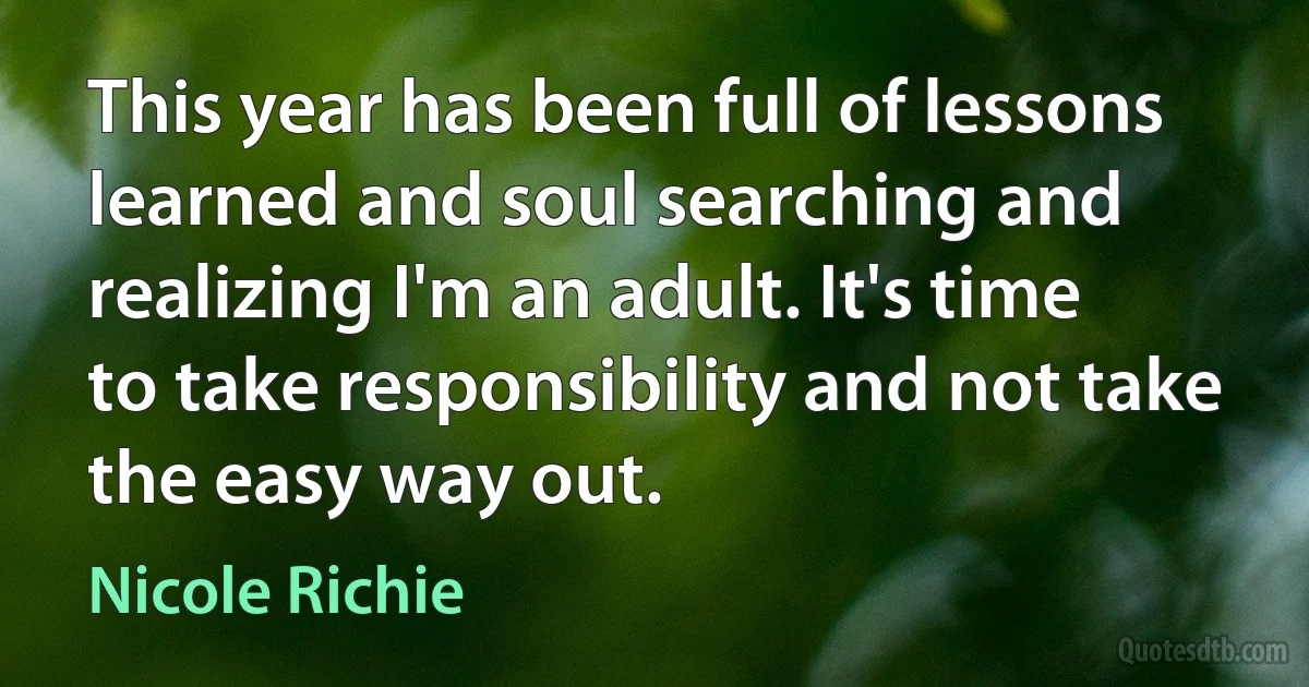 This year has been full of lessons learned and soul searching and realizing I'm an adult. It's time to take responsibility and not take the easy way out. (Nicole Richie)