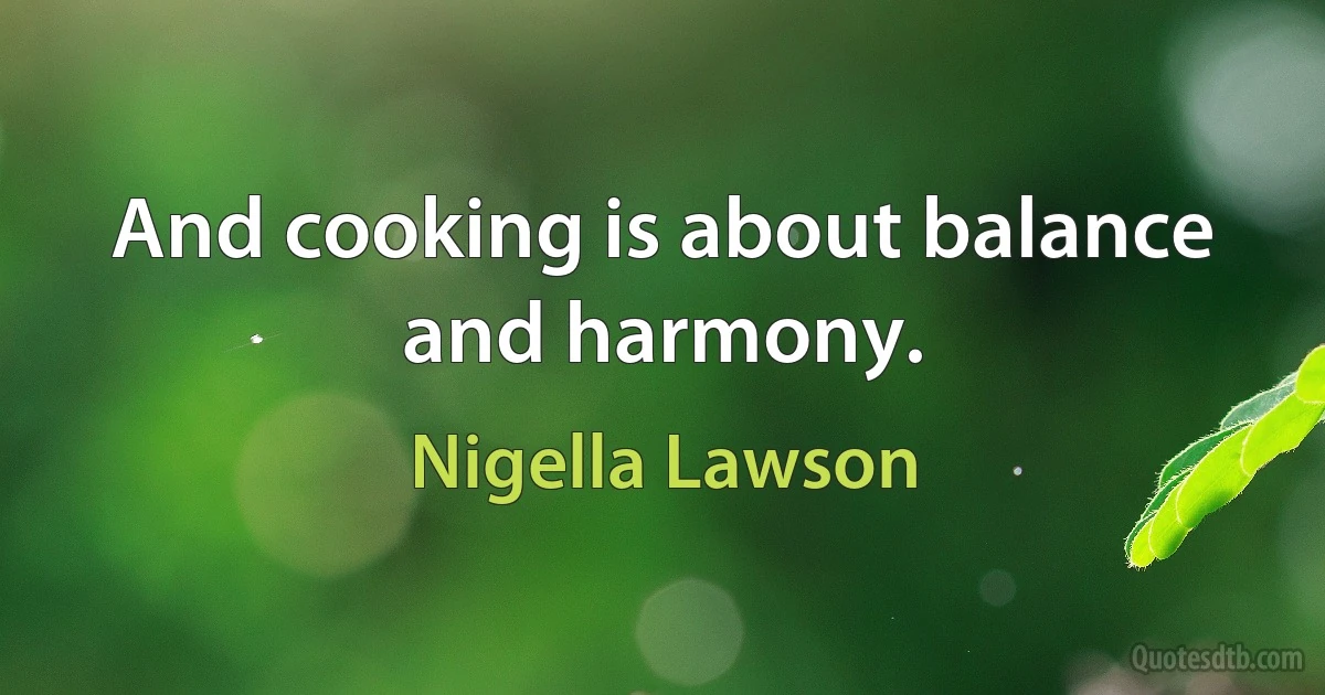 And cooking is about balance and harmony. (Nigella Lawson)