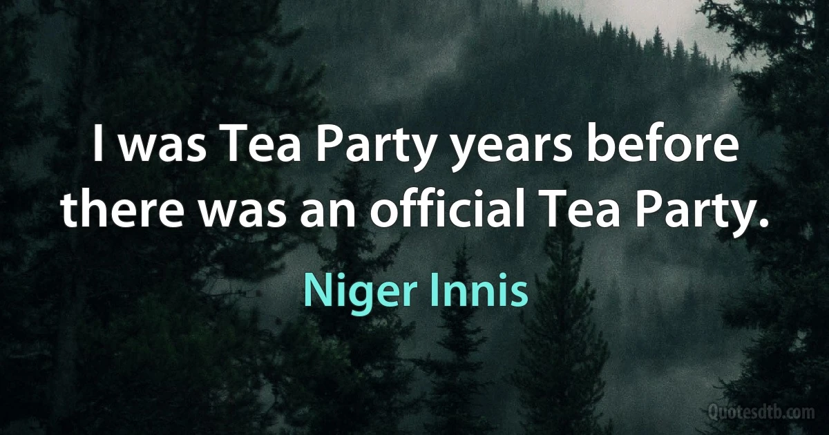 I was Tea Party years before there was an official Tea Party. (Niger Innis)