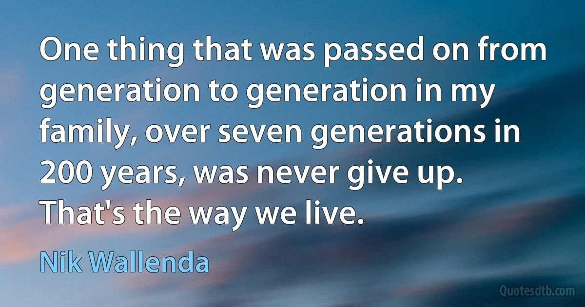 One thing that was passed on from generation to generation in my family, over seven generations in 200 years, was never give up. That's the way we live. (Nik Wallenda)